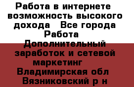 Работа в интернете, возможность высокого дохода - Все города Работа » Дополнительный заработок и сетевой маркетинг   . Владимирская обл.,Вязниковский р-н